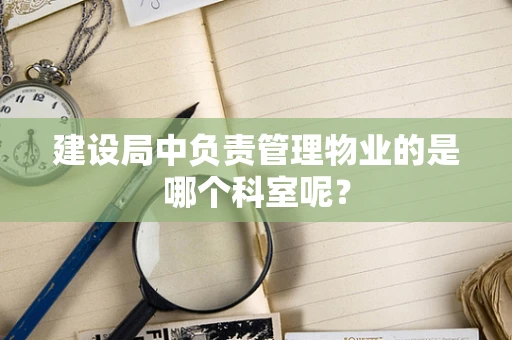 建设局中负责管理物业的是哪个科室呢？