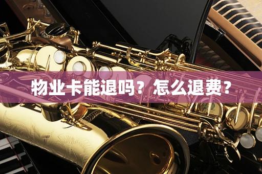 物业卡能退吗？怎么退费？