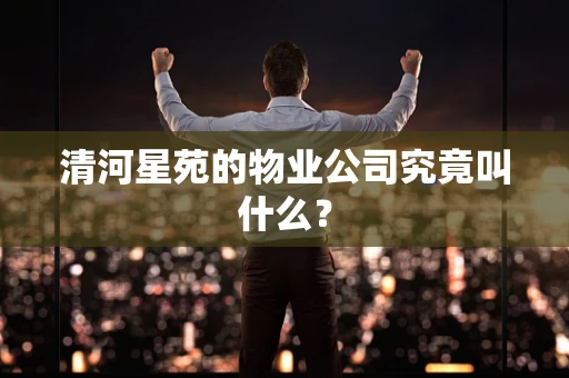 清河星苑的物业公司究竟叫什么？