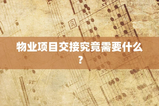 物业项目交接究竟需要什么？