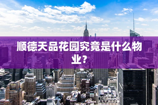顺德天品花园究竟是什么物业？