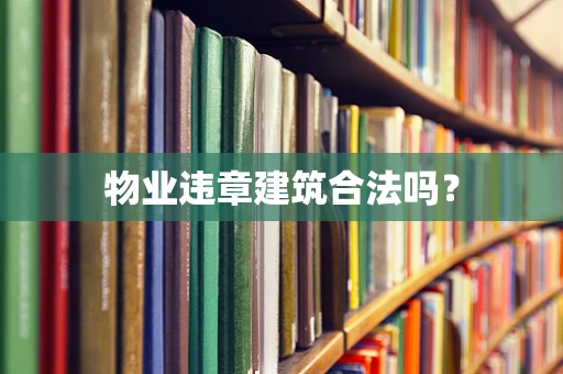 物业违章建筑合法吗？