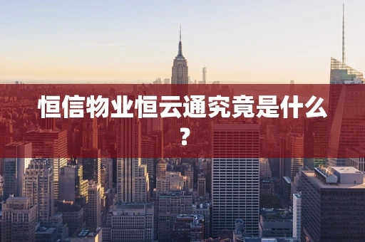 恒信物业恒云通究竟是什么？