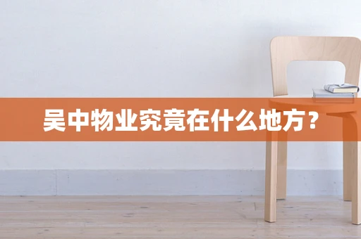 吴中物业究竟在什么地方？