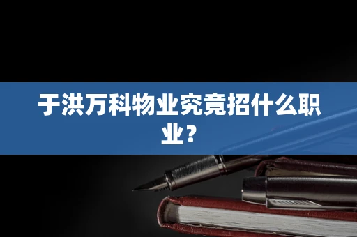 于洪万科物业究竟招什么职业？