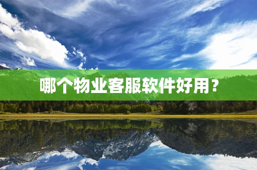 哪个物业客服软件好用？