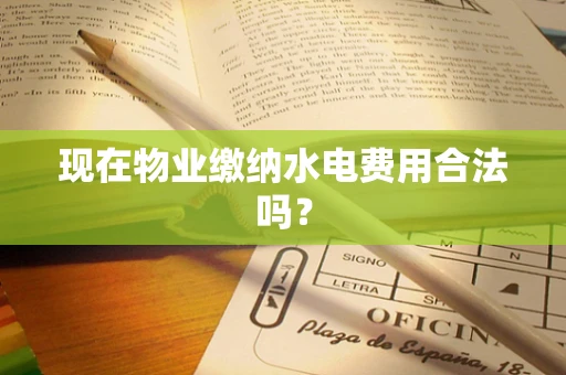 现在物业缴纳水电费用合法吗？
