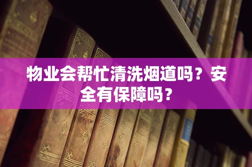 物业会帮忙清洗烟道吗？安全有保障吗？