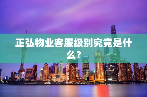 正弘物业客服级别究竟是什么？