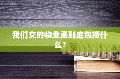 我们交的物业费到底包括什么？