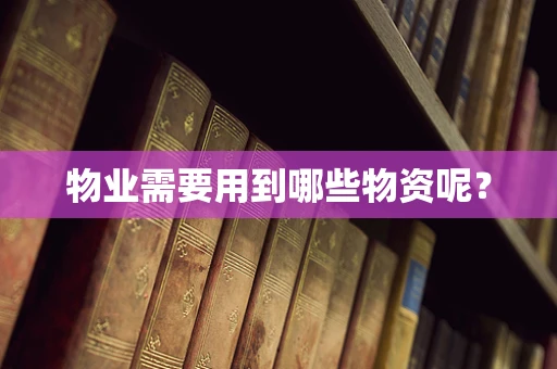 物业需要用到哪些物资呢？