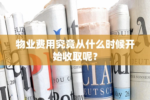 物业费用究竟从什么时候开始收取呢？