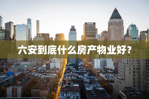 六安到底什么房产物业好？