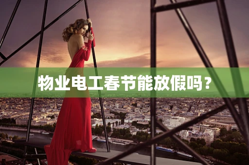 物业电工春节能放假吗？
