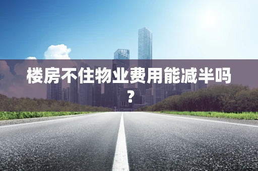 楼房不住物业费用能减半吗？