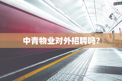 中青物业对外招聘吗？