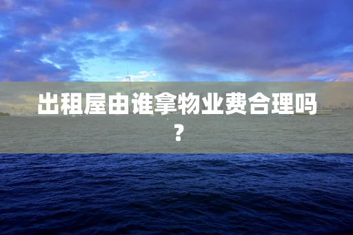 出租屋由谁拿物业费合理吗？