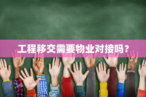 工程移交需要物业对接吗？