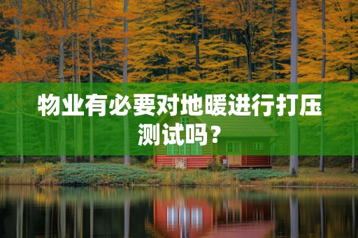 物业有必要对地暖进行打压测试吗？