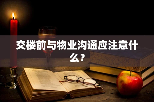 交楼前与物业沟通应注意什么？
