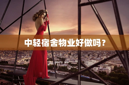 中轻宿舍物业好做吗？