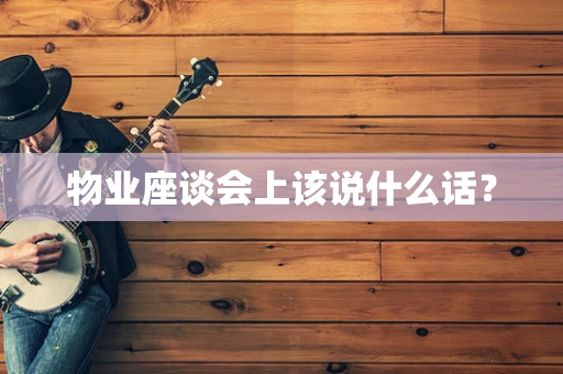 物业座谈会上该说什么话？