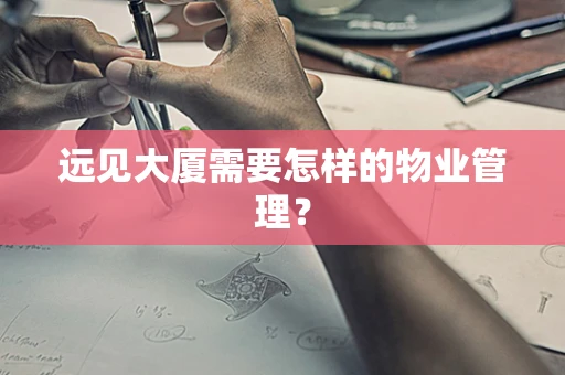 远见大厦需要怎样的物业管理？