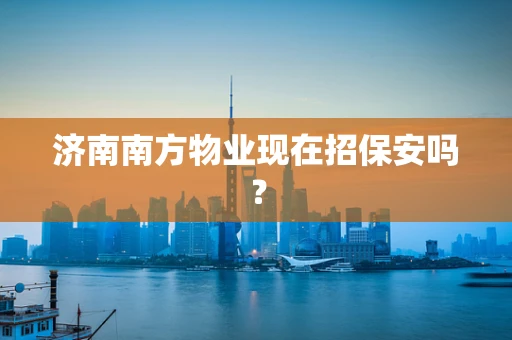济南南方物业现在招保安吗？