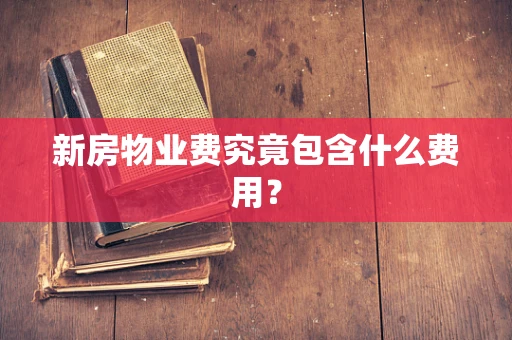 新房物业费究竟包含什么费用？
