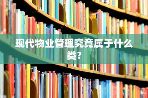 现代物业管理究竟属于什么类？