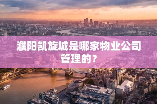 濮阳凯旋城是哪家物业公司管理的？