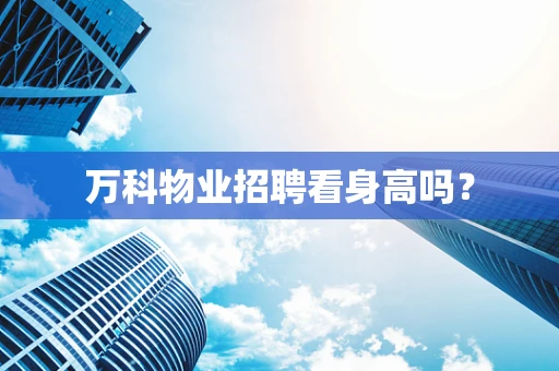 万科物业招聘看身高吗？