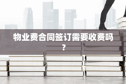 物业费合同签订需要收费吗？