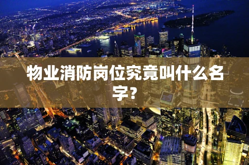 物业消防岗位究竟叫什么名字？