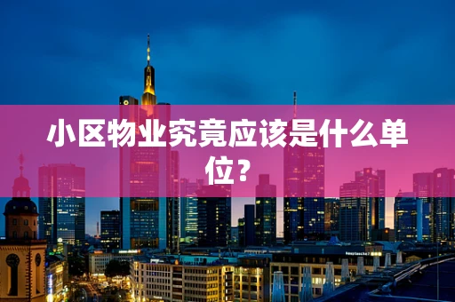 小区物业究竟应该是什么单位？