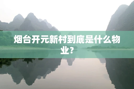 烟台开元新村到底是什么物业？