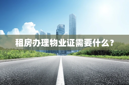 租房办理物业证需要什么？