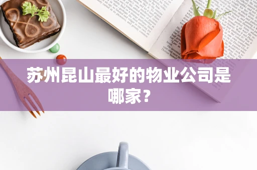 苏州昆山最好的物业公司是哪家？
