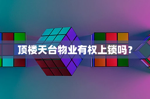 顶楼天台物业有权上锁吗？