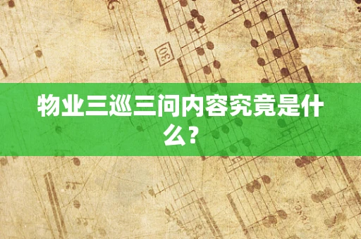 物业三巡三问内容究竟是什么？