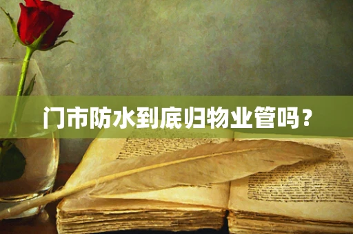 门市防水到底归物业管吗？