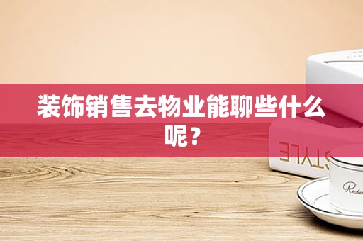 装饰销售去物业能聊些什么呢？