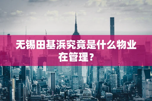 无锡田基浜究竟是什么物业在管理？
