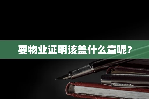 要物业证明该盖什么章呢？