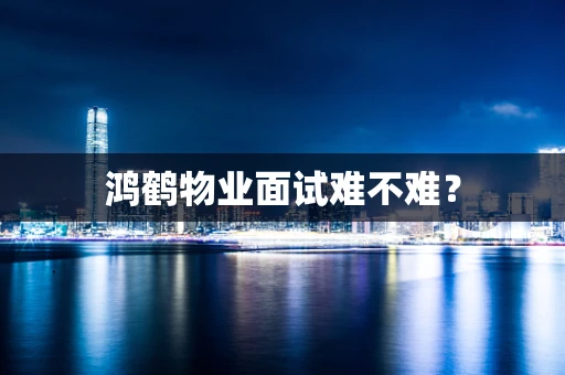 鸿鹤物业面试难不难？