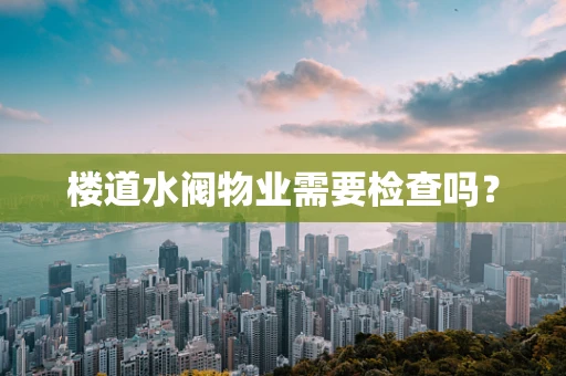 楼道水阀物业需要检查吗？