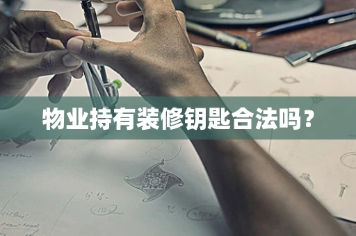 物业持有装修钥匙合法吗？