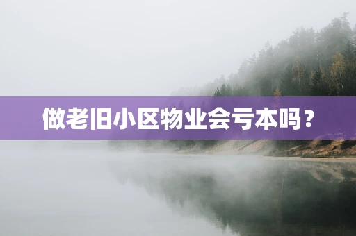 做老旧小区物业会亏本吗？