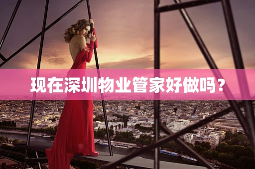 现在深圳物业管家好做吗？