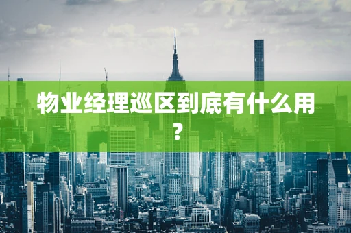 物业经理巡区到底有什么用？